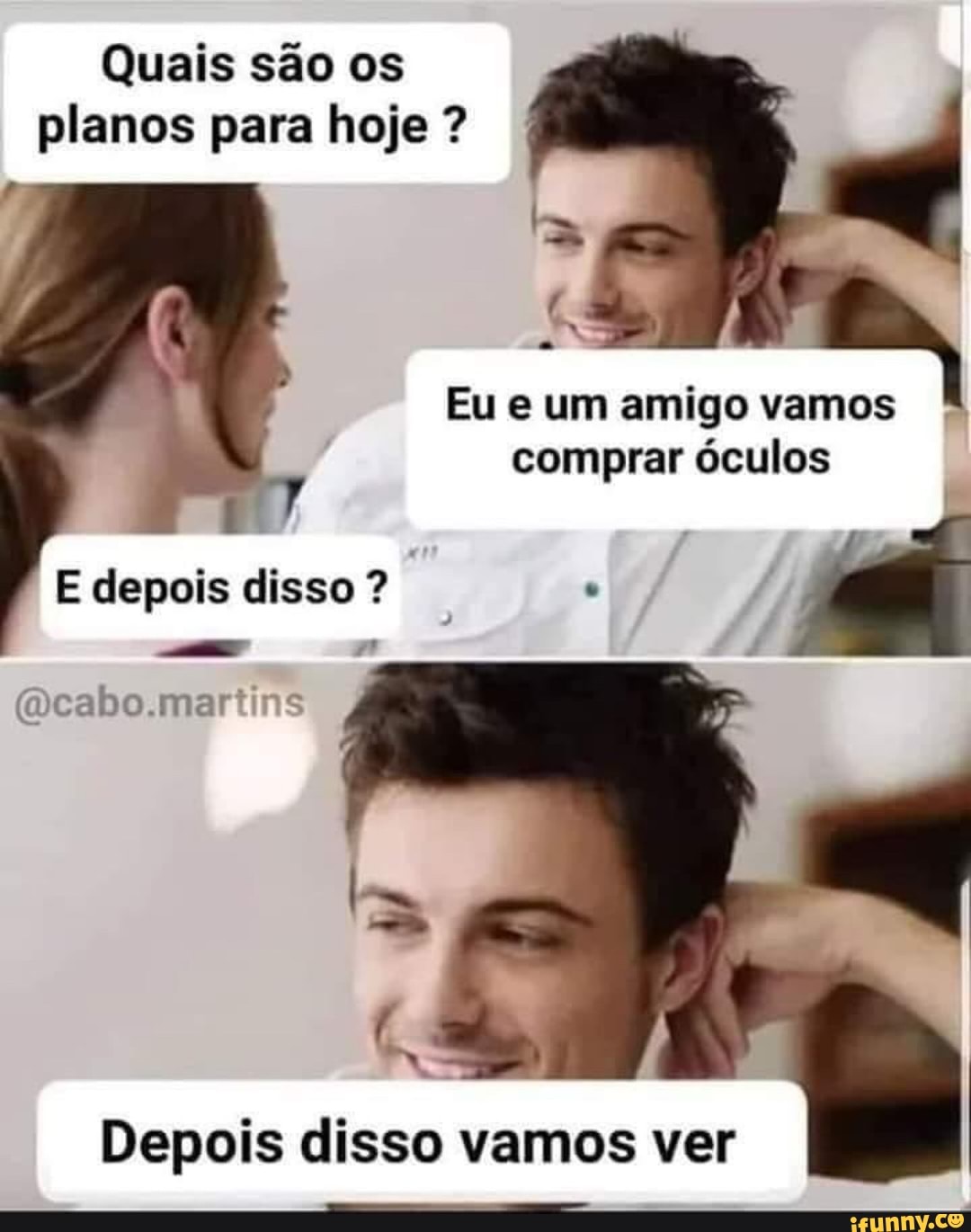 Quais sao os
planos para hoje Eu e um amigo vamos
comprar óculos
E depois disso o
@cabo.martins
Depois disso vamos ver