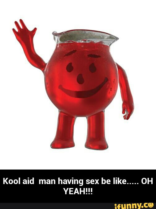 Kool aid man having sex be like ..... 