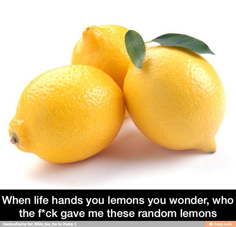 When life hands you lemons you wonder, who
the f*ck gave me these random lemons - When life hands you lemons you wonder, who the f*ck gave me these random lemons