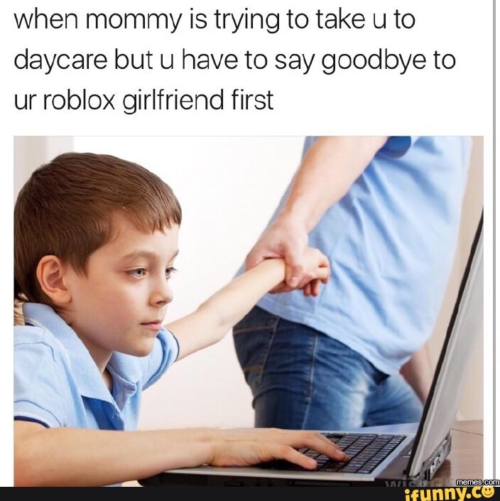 When Mommy Is Trying To Take U To Daycare But U Have To Say Goodbye To Ur Roblox Girlfriend First Ifunny - roblox girlfriend i am 9 years old what about you some 40