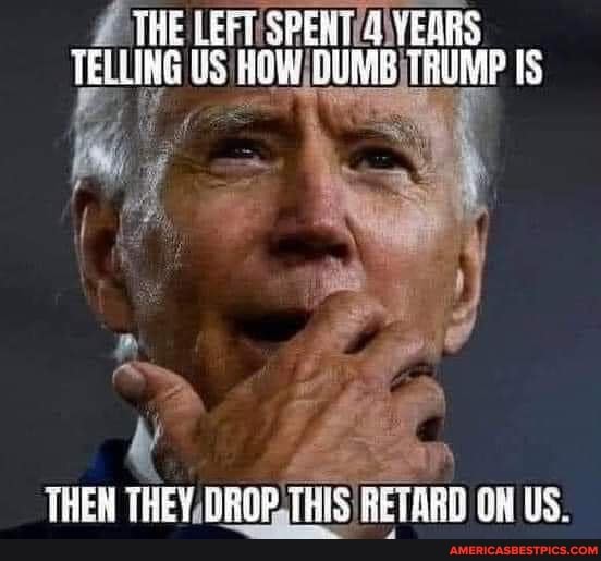 THE LEFT SPEMT VEARS TELLING US HOW DUNG FRUME IS
HEA TREY DROP THIS RETARD ON US.