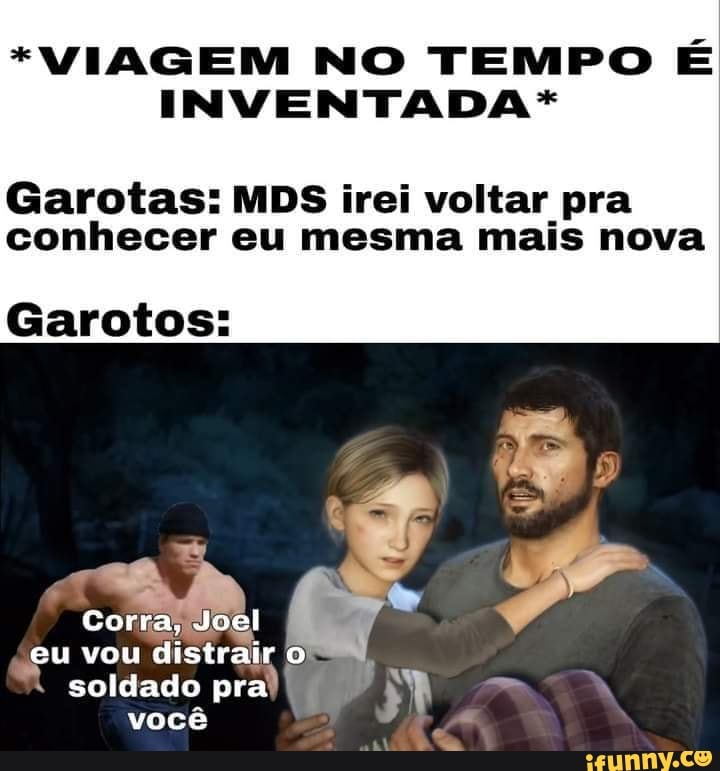 *VIAGEM NO TEMPO É INVENTADA*
Garotas: MDS irei voltar pra conhecer eu mesma mais nova
Garotos:
* soldado prall você