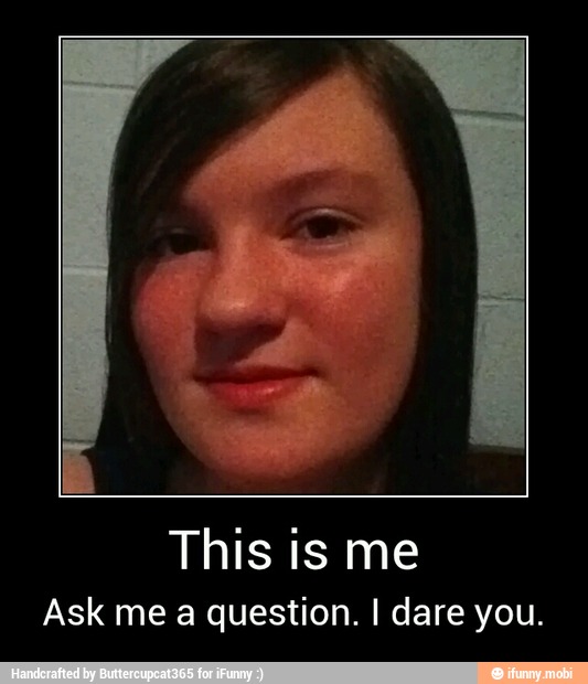 This is me
Ask me a question. I dare you. - This is me
Ask me a question. I dare you.