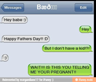 Messages
TREE
OSS
Happy Fathers Day!!:D
WAIT! IS THIS YOU TELLING
ME YOUR PREGNANT!!!
Pa