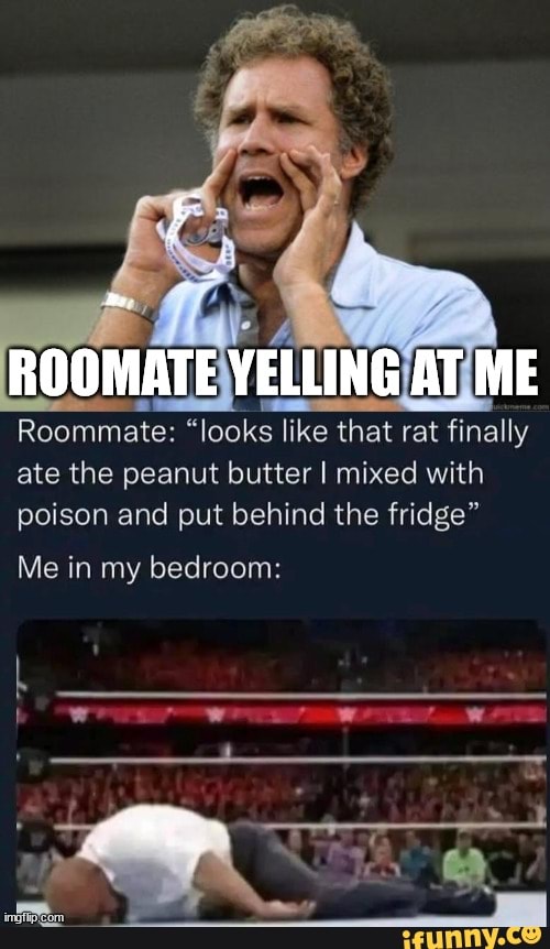 ROOMATE YELLING AT ME Roommate "looks like that rat finally ate the
