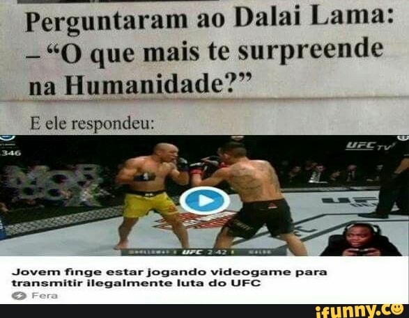 Perguntaram ao
Dalai Lama:
"O que mais te surpreende
na Humanidade?"
E ele respondeu:
Jovem finge estar jogando videogame para
transmitir ilegalmente luta do UFC