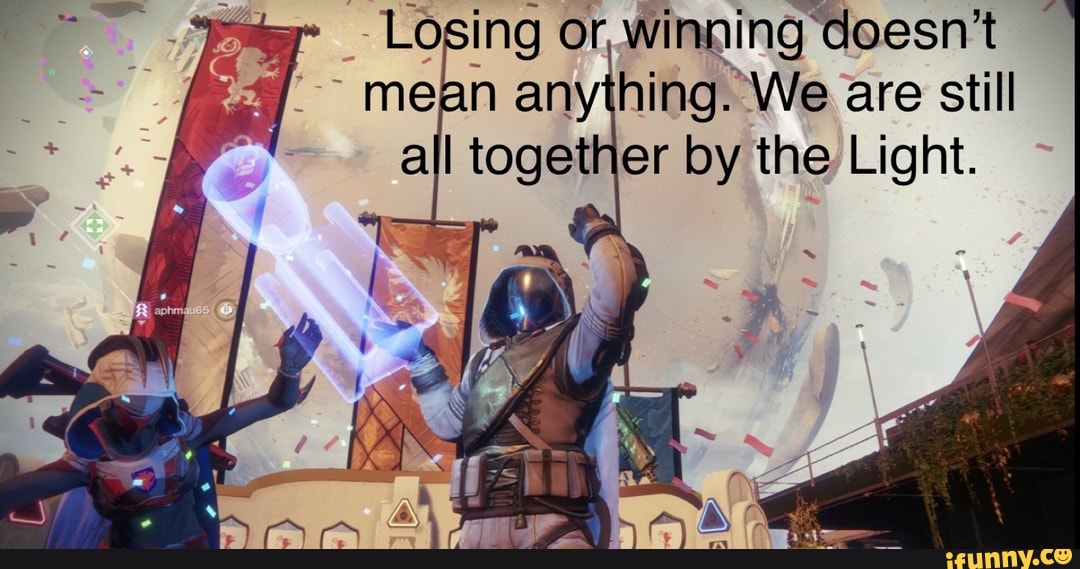 is" Losing or, winning doesn't
mean anything. We are still
all together by the Light.