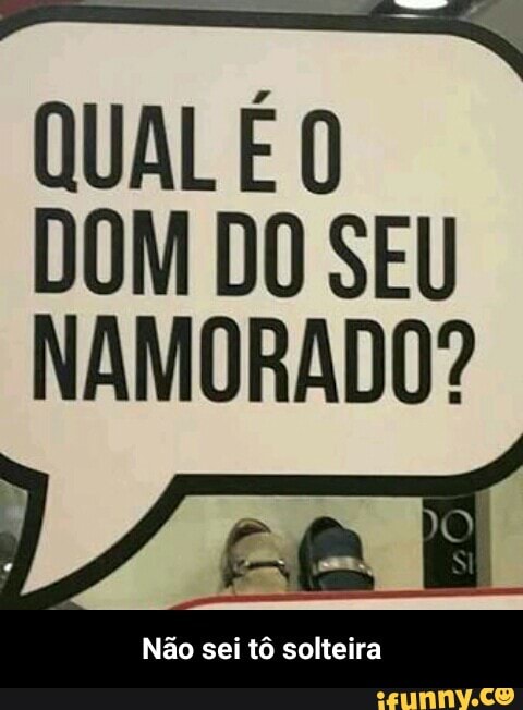 QUAL É O
DOM DO SEU
NAMORADO?
Não sei tô solteira - Não sei tô solteira