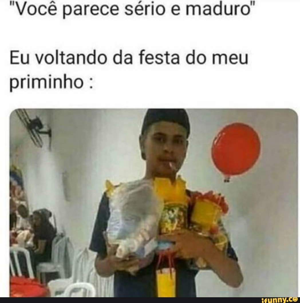 "Você parece sério e maduro'
Eu voltando da festa do meu priminho :
