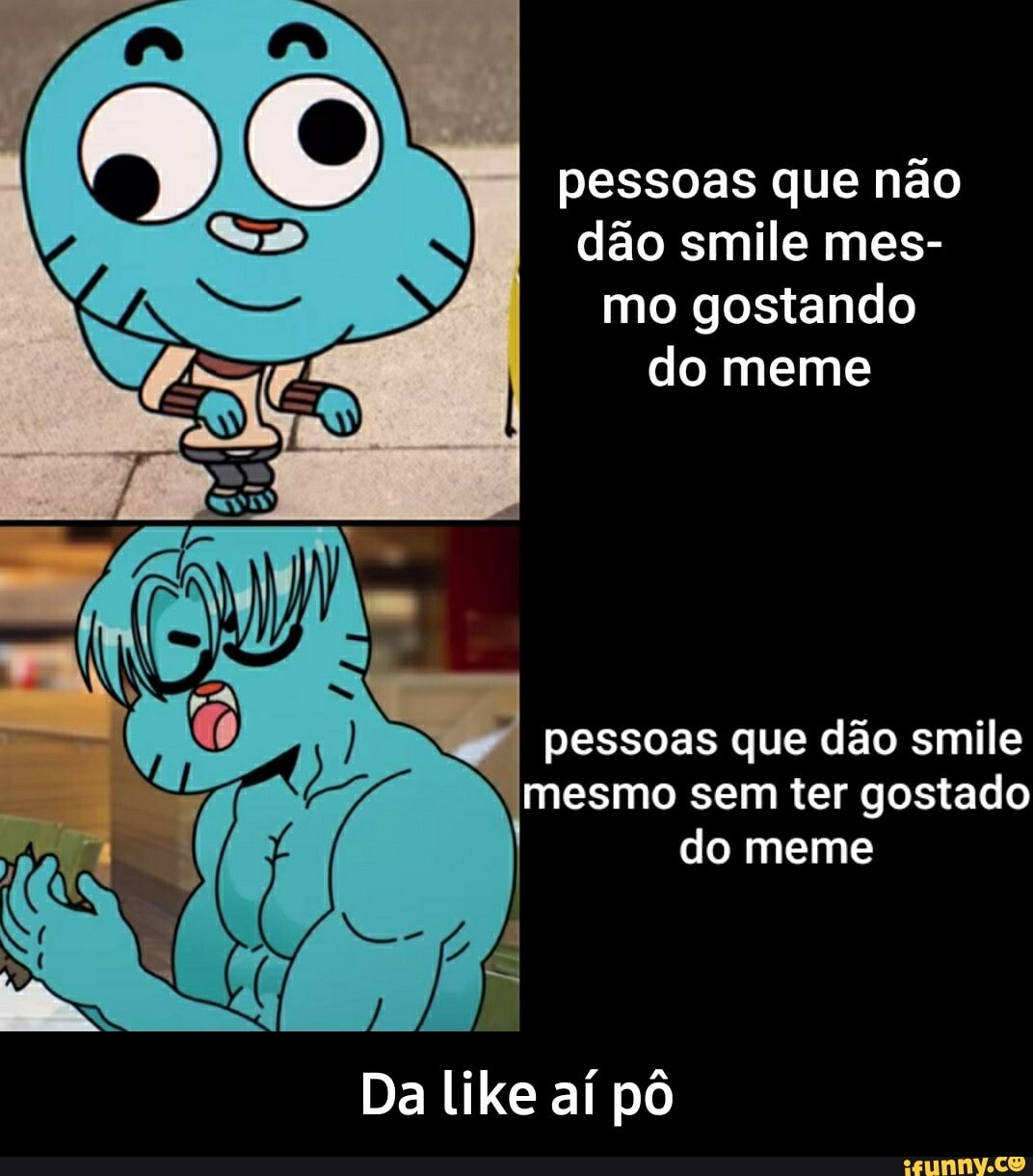 pessoas que não dão smile mes- mo gostando do meme
pessoas que dão smile mesmo sem ter gostado do meme
Da like aí pô - Da like aí pô
