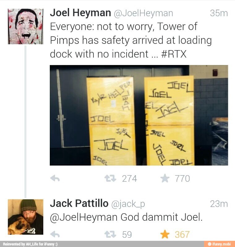 I Everyone: not to worry, Tower of
Pimps has safety arrived at loading
dock with no incident
Jack Pattillo (jack YEN
@JoelHeyman God dammit Joel.