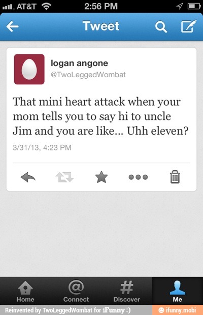 O logan angone
That mini heart attack when your
mom
tells you to say hi to uncle
Jim and you are
like... Uhh eleven?