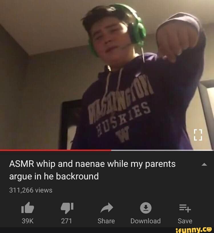 ASMR Whip and naenae while my parents argue in he backround - iFunny