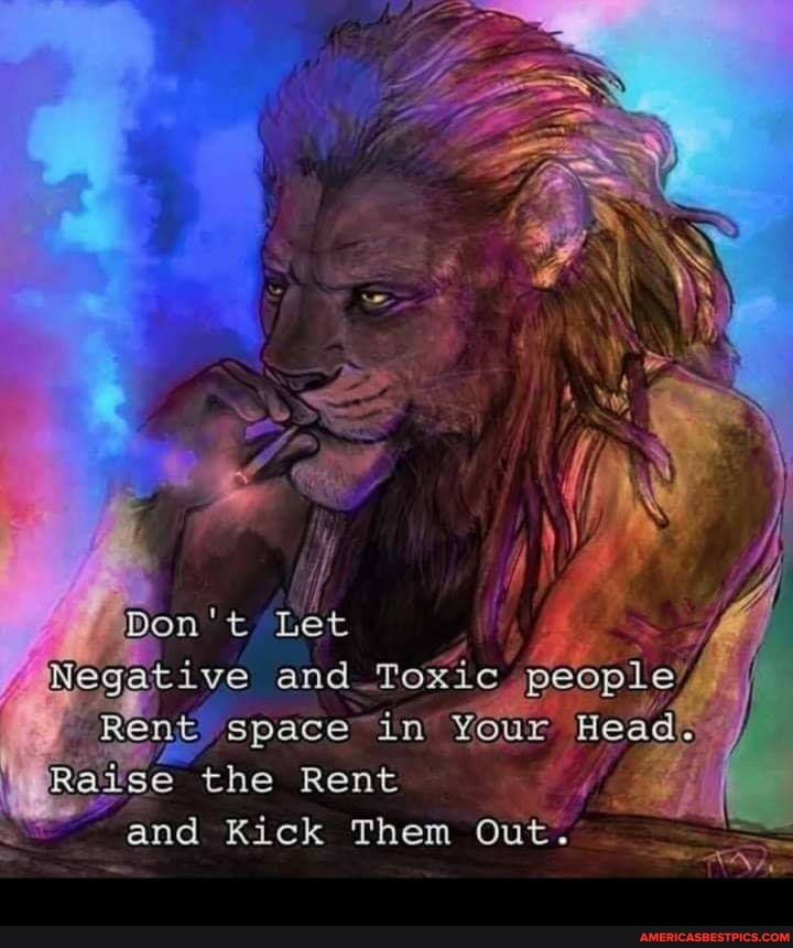 Don't
Negative and Toxic'
REnw, space in Your nead, the Rent and Kick Them Out.