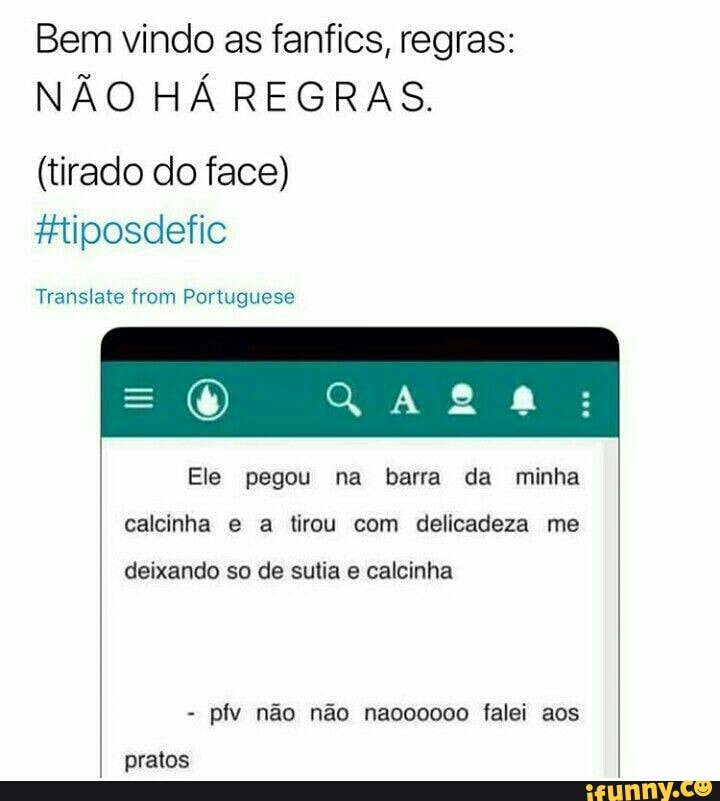 Bem vindo as fanfics, regras:
NÃO HÁ REGRAS.
(tirado do face)
#tiposdefic
Translate from Portuguese
pegou
calcinha e a tirou com delicadeza me
deixando so de sutia e calcinha
pfv não não naoo0000 falei aos