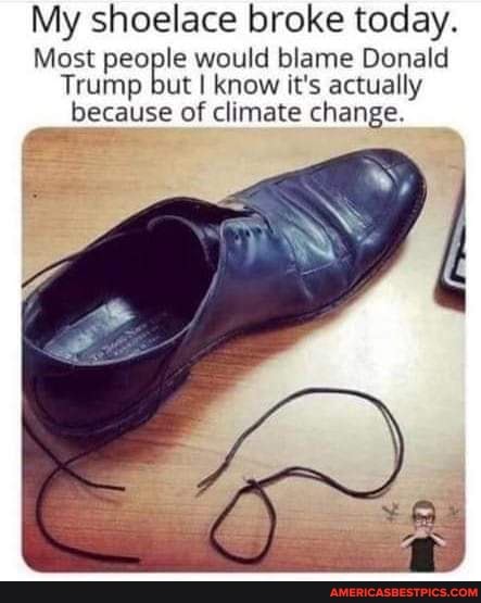 My shoelace broke today.
Most would blame Donald
Trump but I know it's actually
because of climate change.