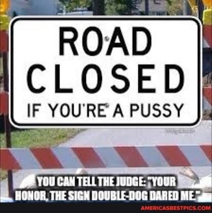 ROAD
CLOSED
PUSSY
AP YOUCANTELTHEJUDGE: "YOUR HOHOR THE SIGH DOUBLE-00G DARED ME.