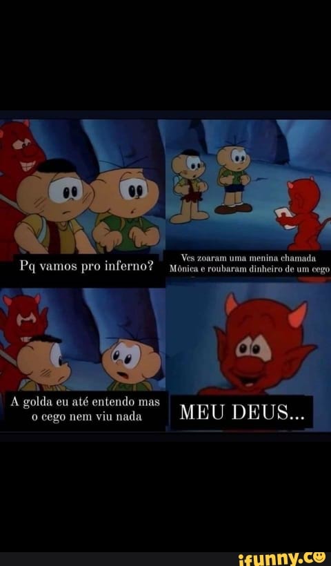 "Ves zoaram uma menina chamada
Pq vamos pro inferno? mônica e roubaram dinheiro de um cego
A golda eu até entendo mas
ai ocegonemviunada MEU DEUS...
