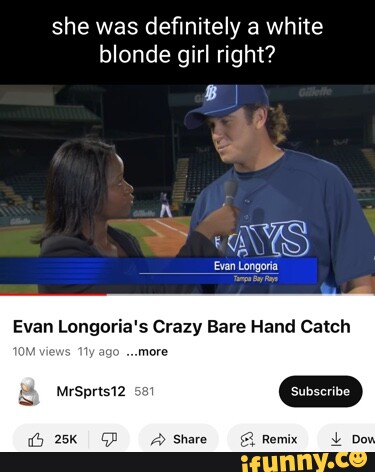 She was definitely a white blonde girl right? SAWS) Evan Longoria Evan  Longoria's Crazy Bare Hand Catch ago more Share Remix Do - iFunny