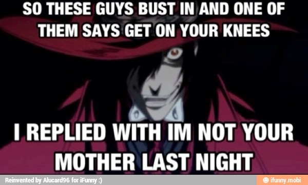 SO THESE GUYS BUST IN AND ONE OF
THEM SAYS GET ON YOUR KNEES
I REPLIED WITH IM NOT YOUR
MOTHER LAST NIGHT