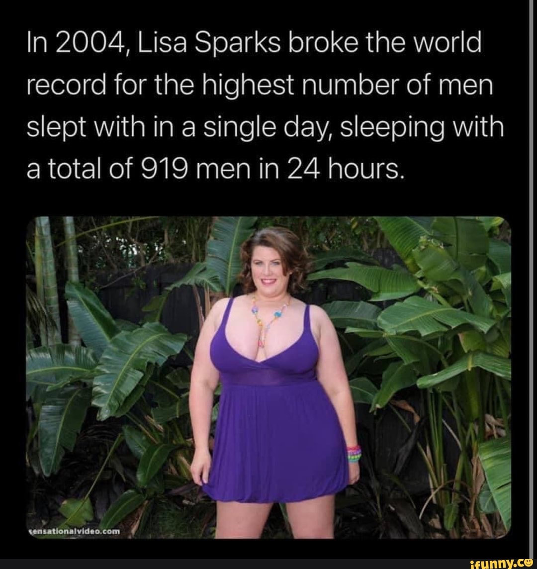 In 2004, Lisa Sparks broke the world record for the highest number of men  slept with in a single day, sleeping with a total of 919 men in 24 hours. -  iFunny