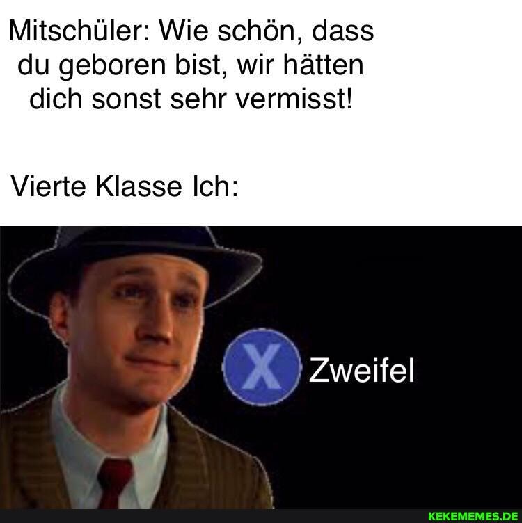 Mitschüler: Wie schön, dass du geboren bist, wir hätten dich sonst sehr vermisst!
Vierte Klasse Ich:
Zweifel