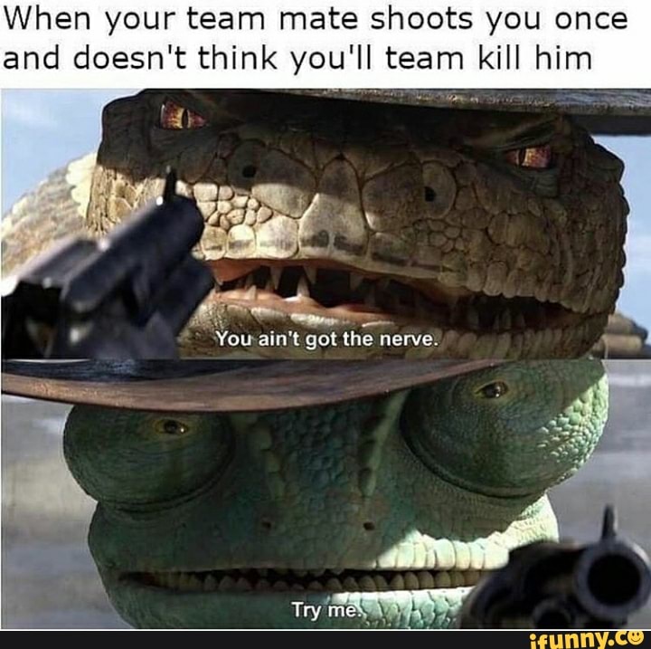 When your team mate shoots you once
and doesn't think you'll team kill him
y
E
e
You:ain't got the nerve. a