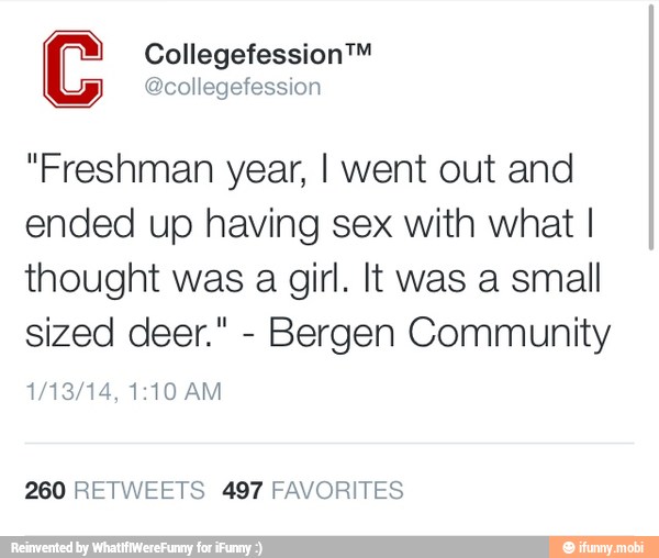C Collegefession™
@collegefession
"Freshman year, I went out and
ended up having sex with what I
thought was a girl. It was a small
sized deer."
Bergen Community
260 RETWEETS 497 FAVORITES