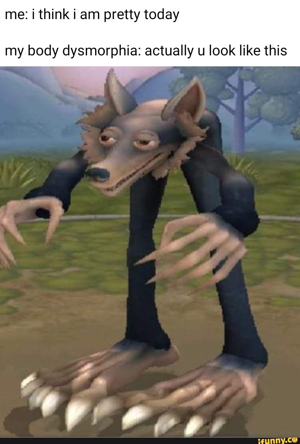 Me i think i am pretty today my body dysmorphia actually u look like