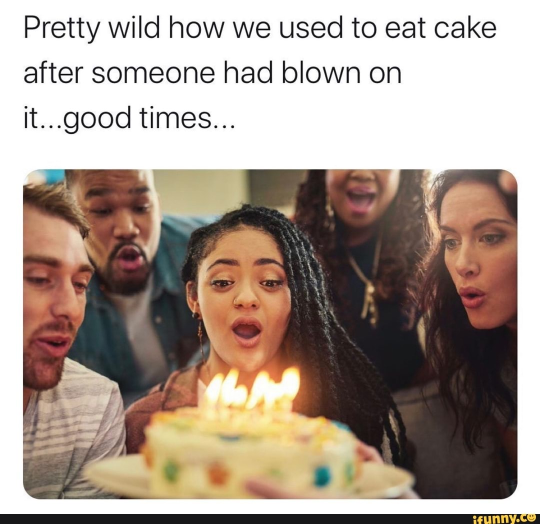 Pretty wild how we used to eat cake after someone had blown on - iFunny