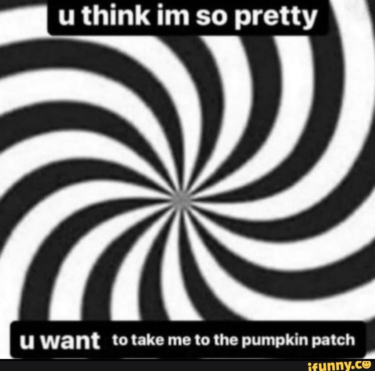 I Think Im So Pretty Want To Take Me To The Pumpkin Patch