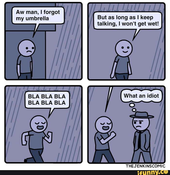Aw man, forgot my umbrella But as long as keep talking, I won't get wet!
BLA BLA BLA What an idiot
BLA BLA BLA