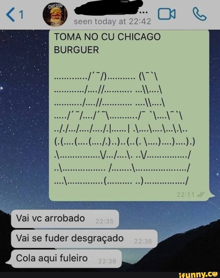 <1 6 ms. &
I TOMA NO CU CHICAGO BURGUER
Vai vc arrobado
Vai se fuder desgraçado
Cola aqui fuleiro