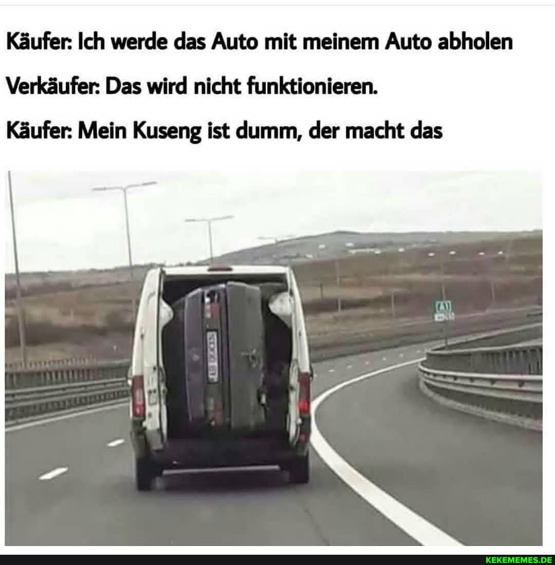 Käufer: Ich werde das Auto mit meinem Auto abholen
Verkäufer: Das wird nicht funktionieren.
Käufer: Mein Kuseng ist dumm, der macht das