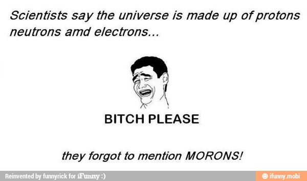 Scientists say the universe is made up of protons
neutrons amd electrons...
they forgot to mention MORONS!