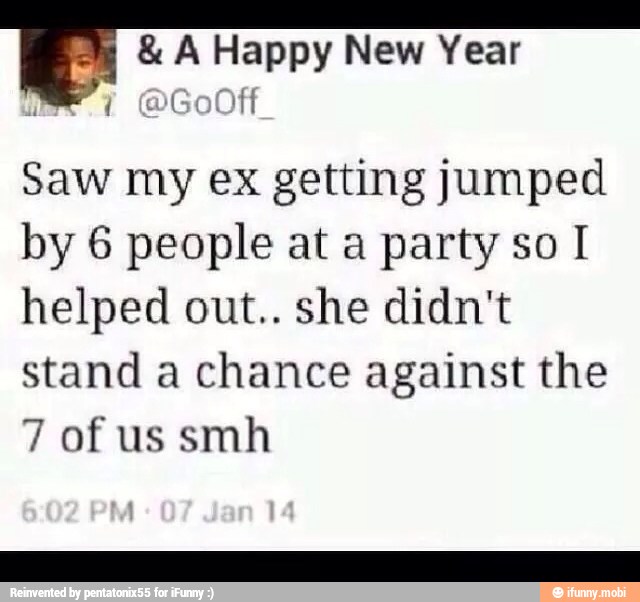 E A Happy New Year
h
í
GOO
Saw my ex getting jumped
by 6 people at a party so I
helped out.. she didn't
stand a chance against the