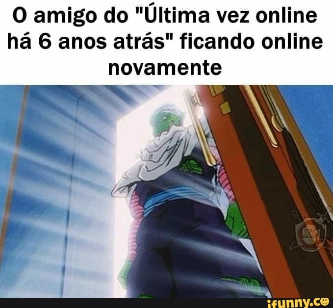 O amigo do "Última vez online há 6 anos atrás" ficando online novamente