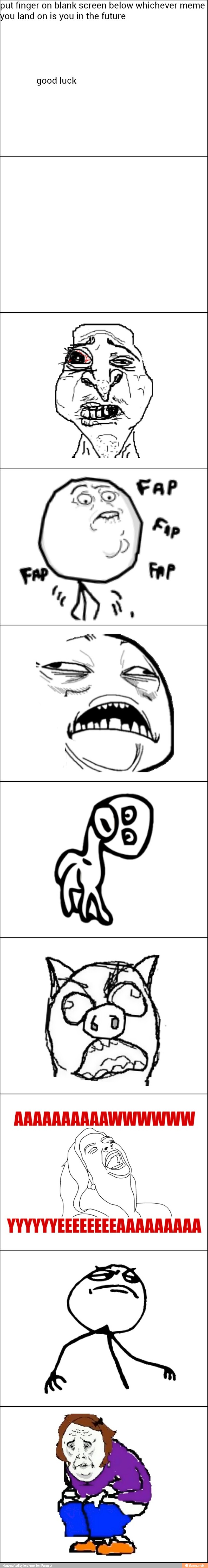 put finger on blank screen below whichever meme
you land on is you in the future