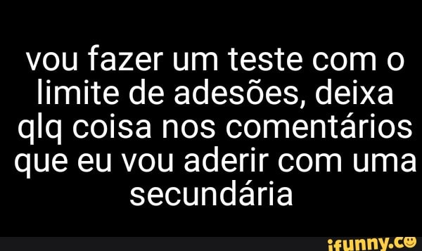 vou fazer um teste com o limite de adesões, deixa ala coisa nos comentários que eu vou aderir com uma secundária