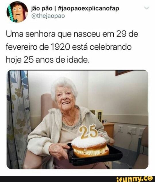 pão I
Uma senhora que nasceu em 29 de fevereiro de 1920 está celebrando hoje 25 anos de idade.