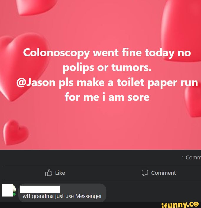 Colonoscopy went fine today no polips or tumors. Jason pls make a