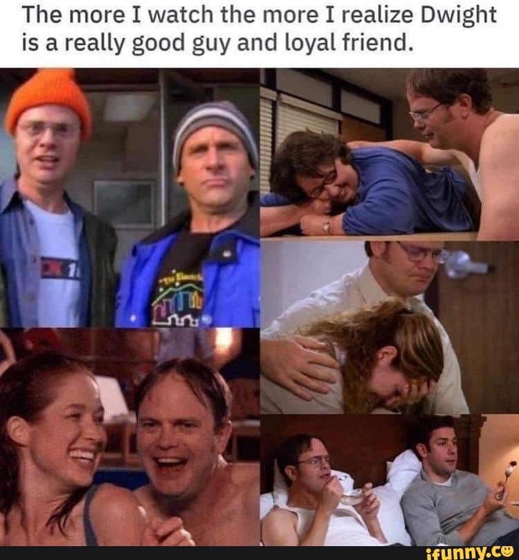 The more I watch the more I realize Dwight
is areally good guy and loyal friend.