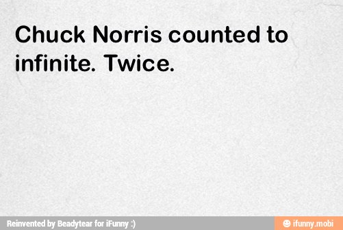 Chuck Norris counted to
infinite. Twice.