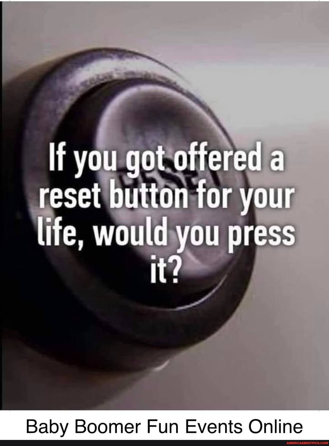 you got offered a reset button for your lite, would you press
It?
Fun
Events Online