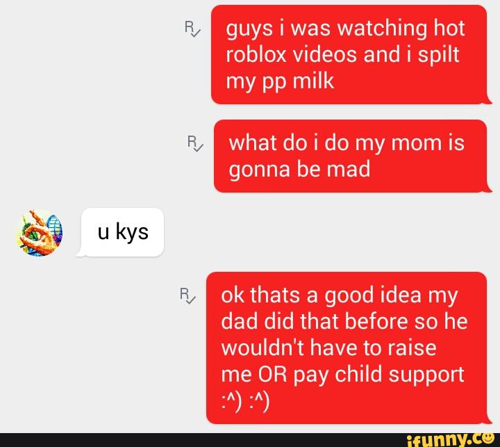 ªfa U Kys Guys I Was Watching Hot Roblox Videos And I Spilt My Pp Milk Ok Thats A Good Idea My Dad Did That Before So He Wouldn T Have To Raise - red hot roblox