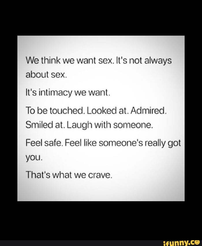 True Right We Think We Want Sex Its Not Always About Sex Its Intimacy We Want To Be