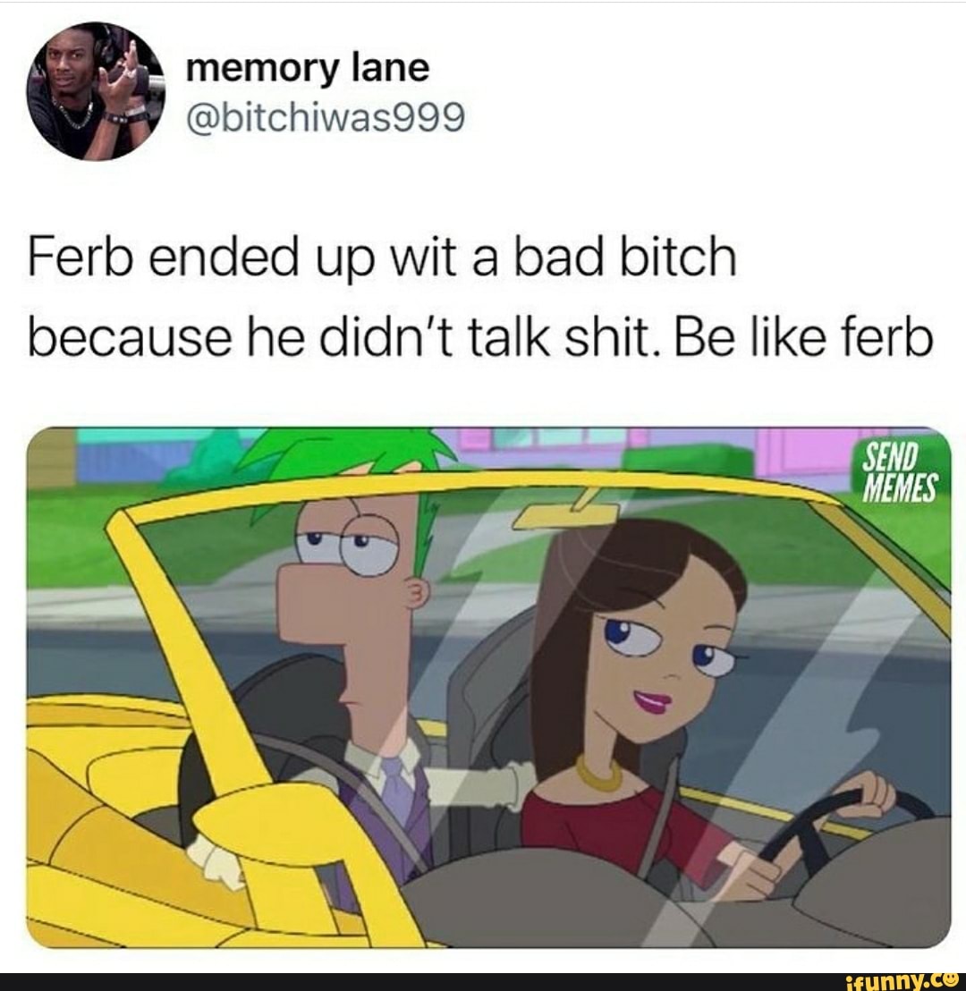 memory lane
Ferb ended up wit a bad bitch because he didn't talk shit. Be like fer