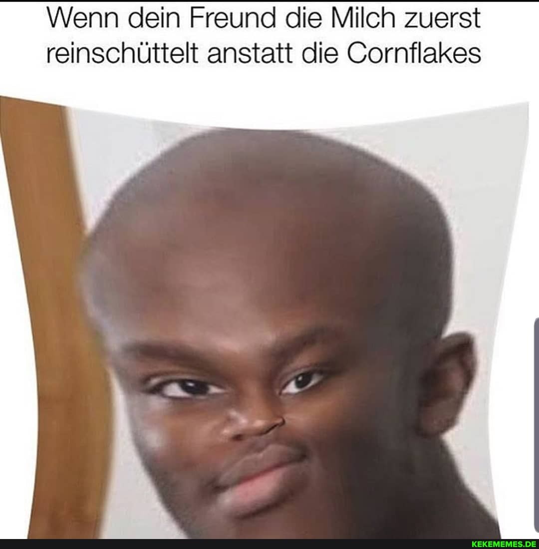 Wenn dein Freund die Milch zuerst reinschüttelt anstatt die Cornflakes