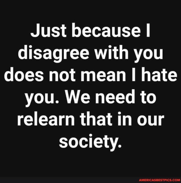Just because I disagree with you does not mean I hate you. We need to relearn that in our society.
