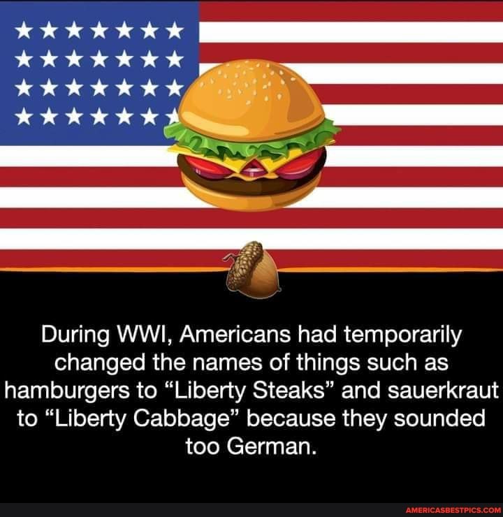 nk wk kw
During WWI, Americans had temporarily changed the names of things such as hamburgers to "Liberty Steaks" and sauerkraut to "Liberty Cabbage" because they sounded too German.